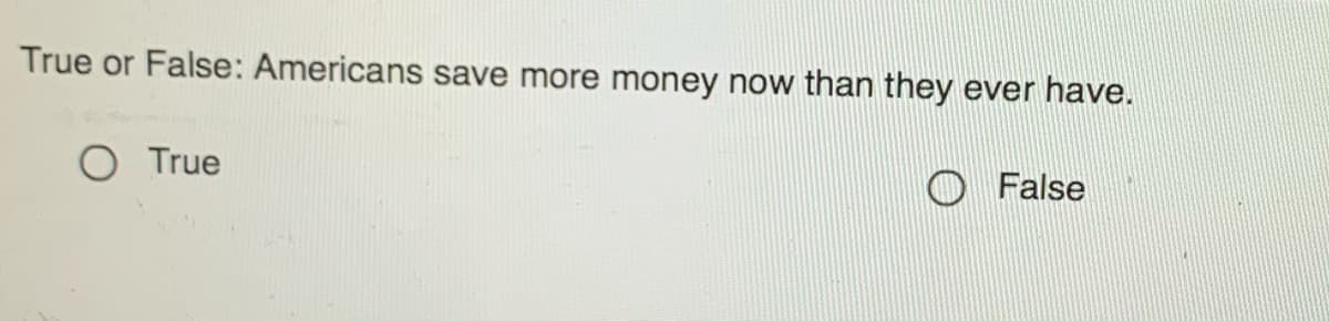 True or False: Americans save more money now than they ever have.
O True
O False
