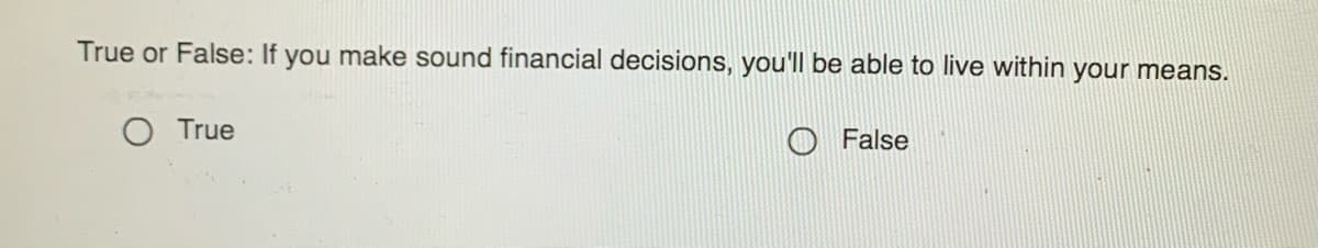 True or False: If you make sound financial decisions, you'll be able to live within your means.
O True
O False
