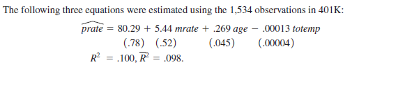 The following three equations were estimated using the 1,534 observations in 401K:
prate = 80.29 + 5.44 mrate + .269 age – .00013 totemp
(.78) (.52)
R = .100, R = .098.
(.045)
(.00004)
