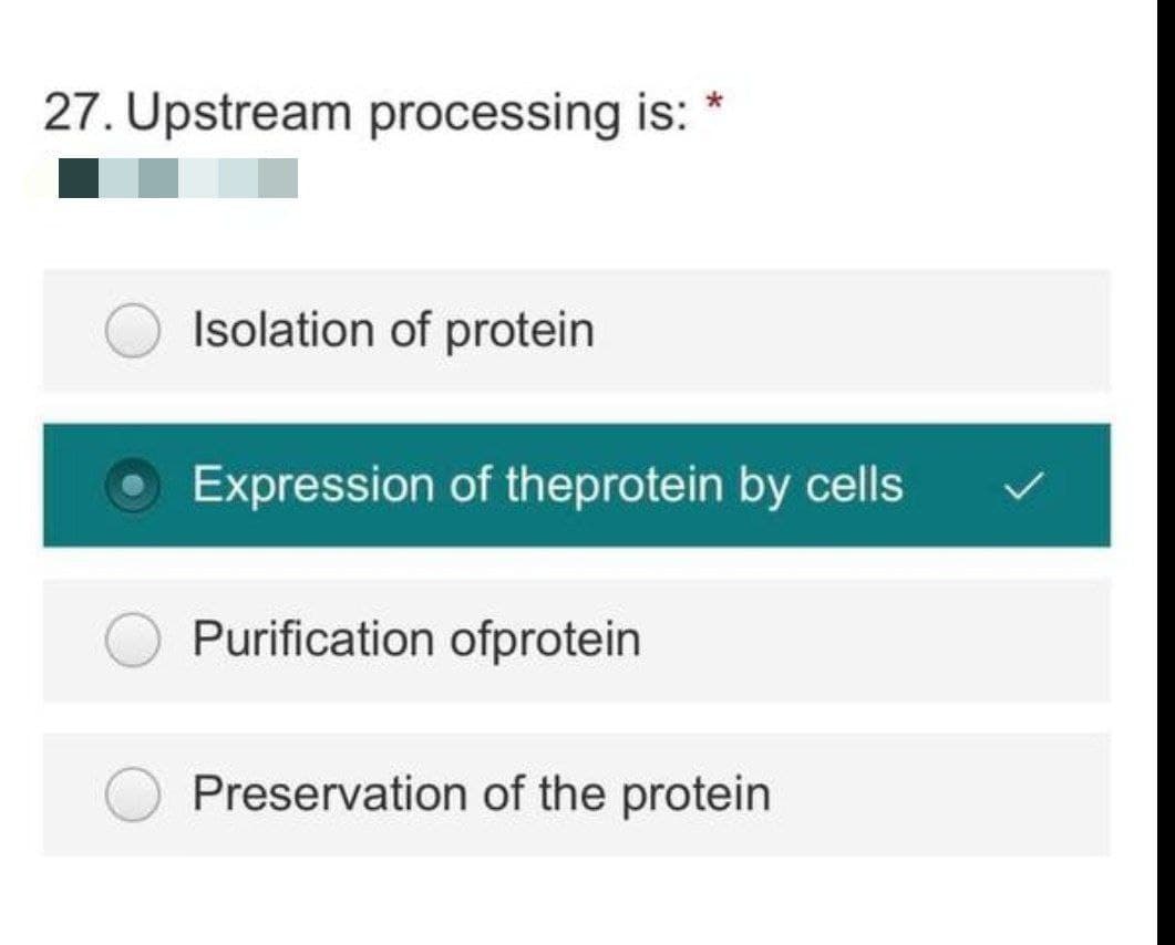 27. Upstream processing is:
Isolation of protein
Expression of theprotein by cells
Purification ofprotein
Preservation of the protein
