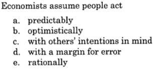 Economists assume people act
a. predictably
b. optimistically
c. with others' intentions in mind
d. with a margin for error
e. rationally
