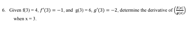 6. Given f(3) = 4, f'(3) = -1, and g(3) = 6, g'(3) = -2, determine the derivative of
g(x)
%3D
when x = 3.
