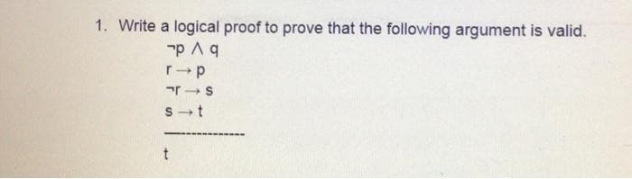 1. Write a logical proof to prove that the following argument is valid.
p ^ q
r-p
T-S
s t