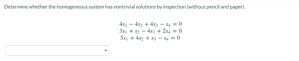 Determine whether the homogeneous system has nontrivial solutions by inspection (without pencil and paper).
4x1 – 4x2 + 4x3 – x4 = 0
3x1 + x2 – 4x3 + 2x4 = 0
5x1 + 4x2 + x3 – x4 = 0
>

