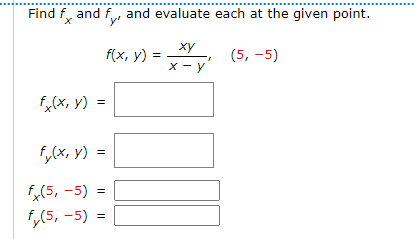 Find f, and f, and evaluate each at the given point.
ху
f(x, y) =
(5, -5)
x - y
f,(x, y) =
f,(x, y) =
f(5, -5) =
fy(5, -5)
