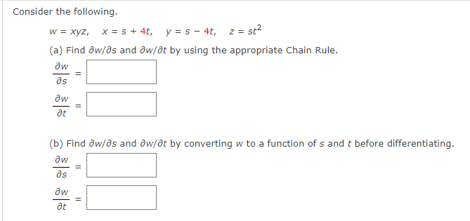 Consider the following.
w = xyz, x = s + 4t, y = s – 4t, z = st?
(a) Find aw/ds and ôw/at by using the appropriate Chain Rule.
aw
as
aw
at
(b) Find ôw/ðs and ôw/at by converting w to a function of s and t before differentiating.
aw
ds
aw
