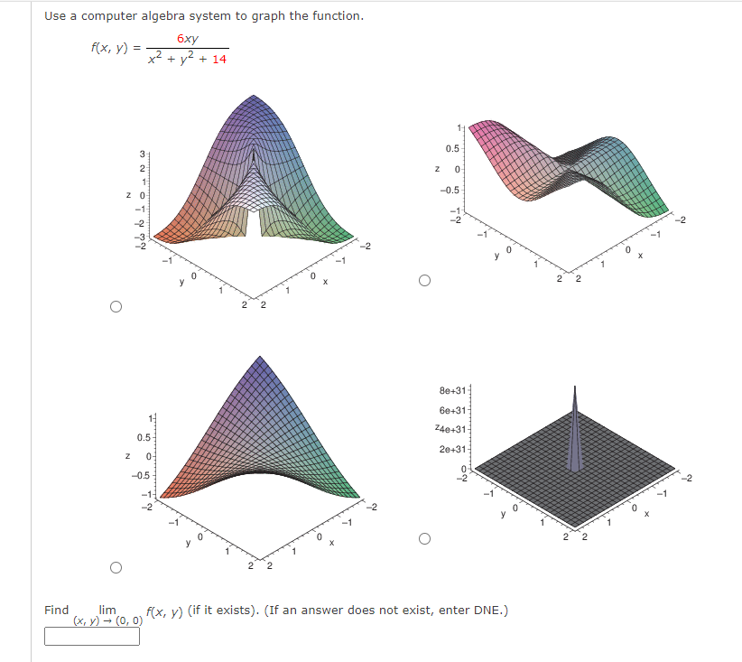 Use a computer algebra system to graph the function.
бху
f(x, y)
x2
+ y2 + 14
1-
0.5
3
--0.5
-2
-2
2 2
y
2 2
8e+31
6e+31
Z4e+31-
0.5-
20+31-
0-
-0.5
-2
-2
2
Find
lim
f(x, y) (if it exists). (If an answer does not exist, enter DNE.)
(х, у) — (0, 0)
2.
2.
