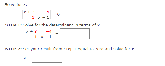 Solve for x.
|x + 3
-4
= 0
1
х — 1
STEP 1: Solve for the determinant in terms of x.
|x +3
-4
1 x- 1
STEP 2: Set your result from Step 1 equal to zero and solve for x.
X =
