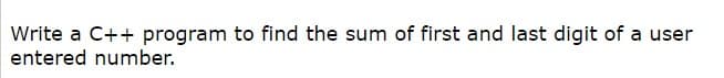 Write a C++ program to find the sum of first and last digit of a user
entered number.
