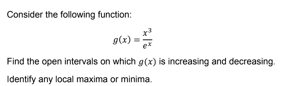 Consider the following function:
x3
g(x)
x) = 1/³/²
ex
Find the open intervals on which g(x) is increasing and decreasing.
Identify any local maxima or minima.
