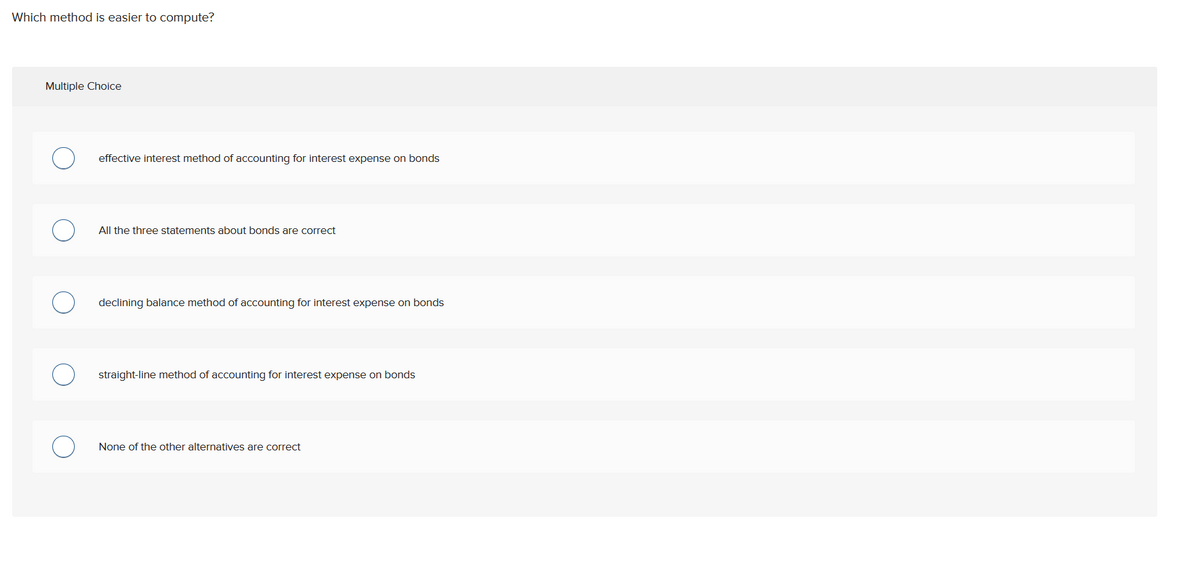 Which method is easier to compute?
Multiple Choice
effective interest method of accounting for interest expense on bonds
All the three statements about bonds are correct
declining balance method of accounting for interest expense on bonds
straight-line method of accounting for interest expense on bonds
None of the other alternatives are correct