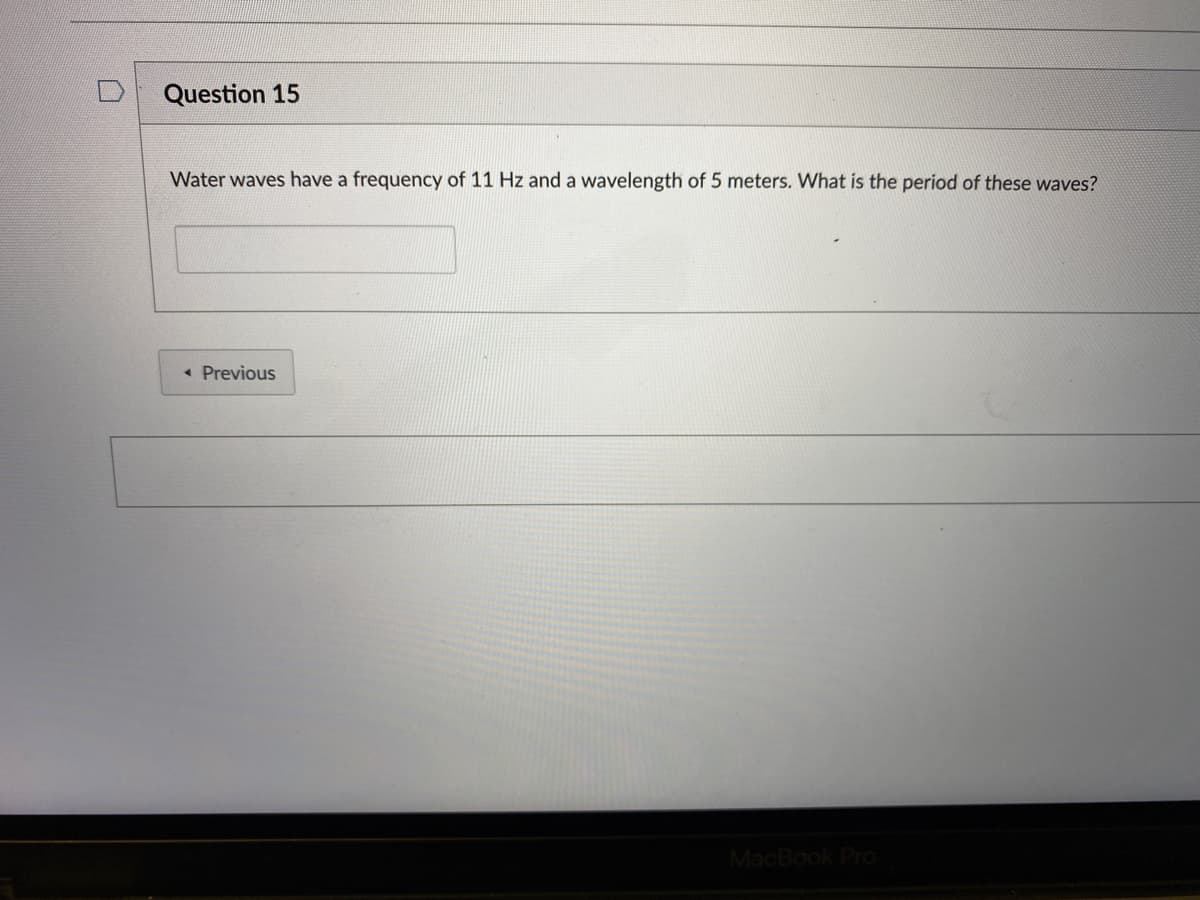 Question 15
Water waves have a frequency of 11 Hz and a wavelength of 5 meters. What is the period of these waves?
« Previous
MacBook PrO
