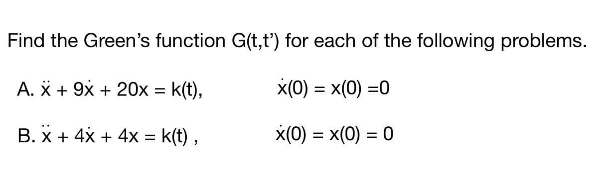 Find the Green's function G(t,t') for each of the following problems.
A. * + 9x + 20x = k(t),
X(0) = x(0) =0
B. X + 4x + 4x = k(t) ,
X(0) = x(0) = 0
