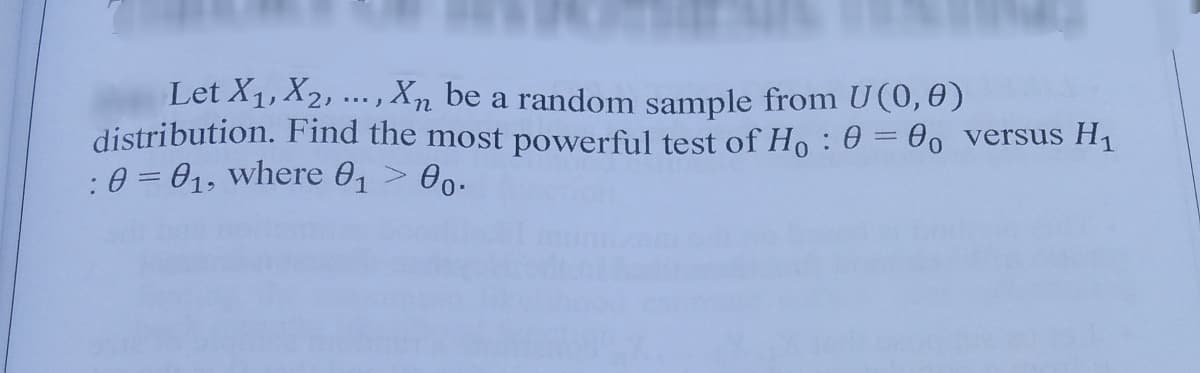 Let X1, X2, ... , Xn be a random sample from U(0,0)
distribution. Find the most powerful test of Ho :0 = 00 versus H1
:0 = 01, where 01 > 00.

