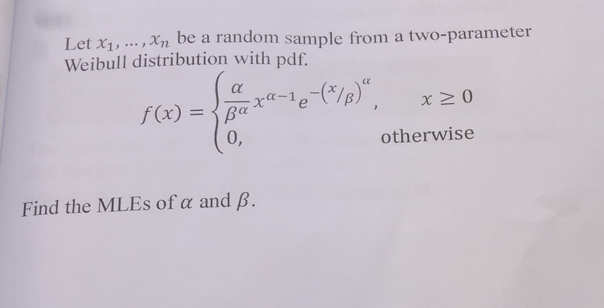 Let x1, ... , Xn be a random sample from a two-parameter
Weibull distribution with pdf.
f (x) = {Ba
ra-1
e
x 20
0,
otherwise
Find the MLES of a and B.
