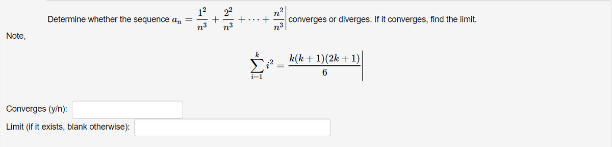 12
Determine whether the sequence an
22
n2
converges or diverges. If it converges, find the limit.
n3
n3
n3
Note,
k
k(k + 1)(2k + 1)
6
i=1
Converges (y/n):
Limit (if it exists, blank otherwise):

