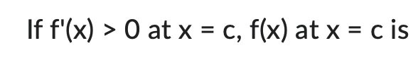 If f'(x) > 0 at x = c, f(x) at x = c is