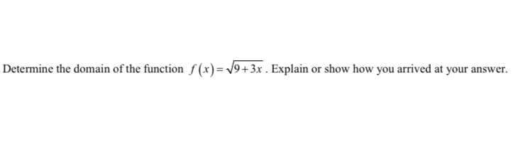 Determine the domain of the function f (x)= V9+3x . Explain or show how you arrived at your answer.
