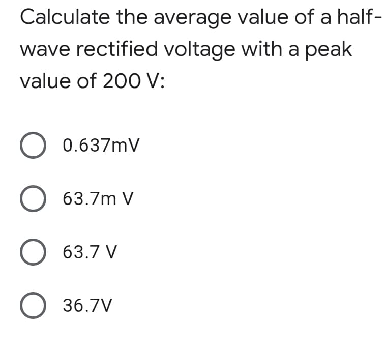 Calculate the average value of a half-
wave rectified voltage with a peak
value of 200 V:
O 0.637mV
O 63.7m V
O 63.7 V
O 36.7V

