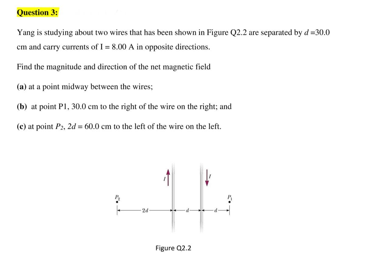 Question 3:
Yang is studying about two wires that has been shown in Figure Q2.2 are separated by d=30.0
cm and carry currents of I = 8.00 A in opposite directions.
Find the magnitude and direction of the net magnetic field
(a) at a point midway between the wires;
(b) at point P1, 30.0 cm to the right of the wire on the right; and
(c) at point P2, 2d = 60.0 cm to the left of the wire on the left.
P₂
2d
Figure Q2.2