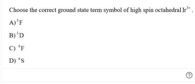 Choose the correct ground state term symbol of high spin octahedral Ir
A)'F
B)'D
C) 'F
D) 's

