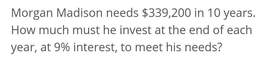 Morgan Madison needs $339,200 in 10 years.
How much must he invest at the end of each
year, at 9% interest, to meet his needs?
