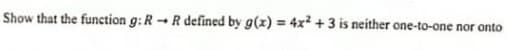 Show that the function g: R -R defined by g(x) = 4x2 +3 is neither one-to-one nor onto
