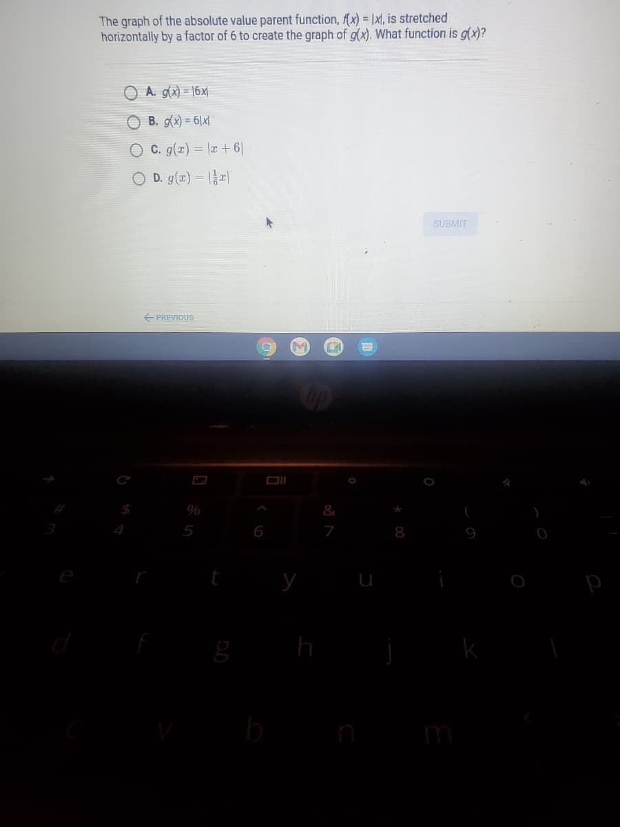 The graph of the absolute value parent function, fx) = |x], is stretched
horizontally by a factor of 6 to create the graph of g(x). What function is g(x)?
A. g(x) = |6x|
B. g(x) = 6|x|
O C. g(x) = |æ + 6|
D. g(x) = 1|
SUBMIT
E PREVIOUS
4
7
h
m
