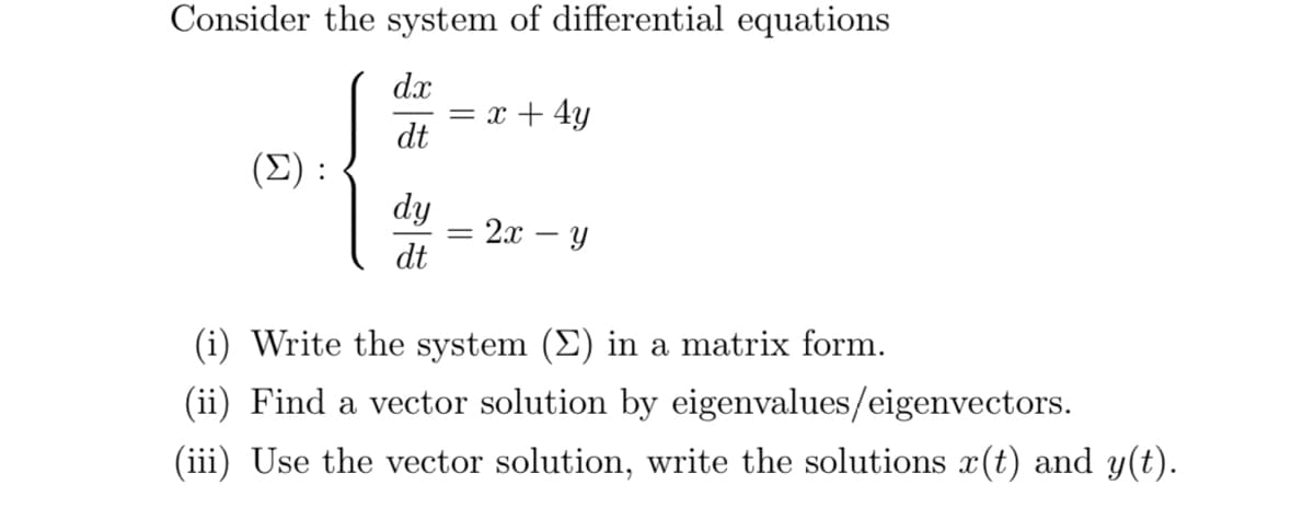 Consider the system of differential equations
dx
= x + 4y
dt
(Σ ) :
dy
2. — у
dt
(i) Write the system (E) in a matrix form.
(ii) Find a vector solution by eigenvalues/eigenvectors.
(iii) Use the vector solution, write the solutions x(t) and y(t).
