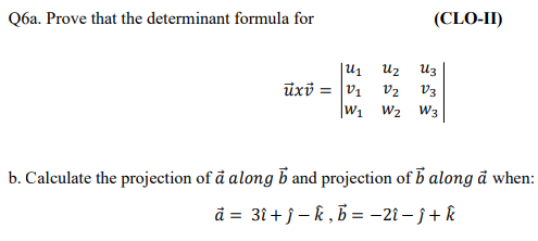 Q6a. Prove that the determinant formula for
(CLO-II)
-到
Uz
Uz
üxi = V1
|W1 W2 W3
vz
V3
b. Calculate the projection of å along b and projection of b along å when:
ã = 31 + j – k , B = -21 – j + k
