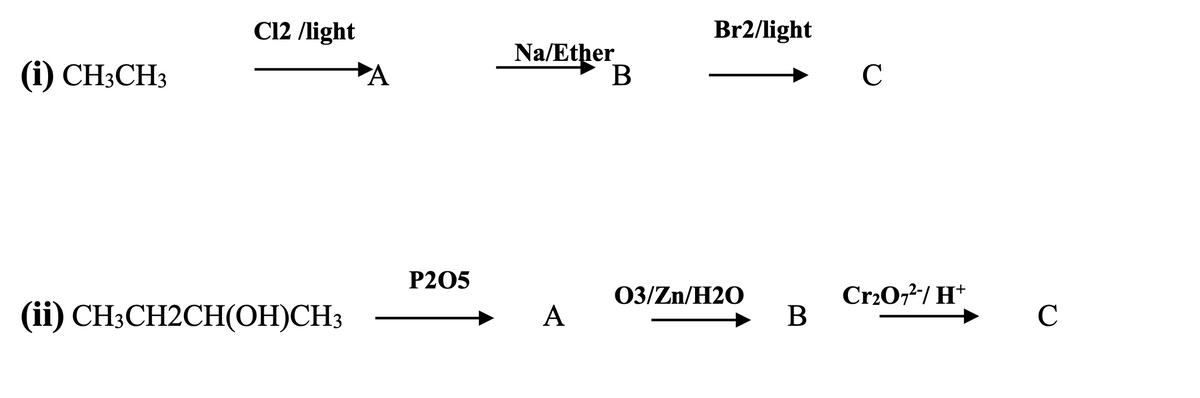 C12 /light
Br2/light
(i) CH3CH3
Na/Ether
B
A
C
P205
03/Zn/H2O
Cr20,2/ H*
(ii) CH3CH2CH(OH)CH3
A
C

