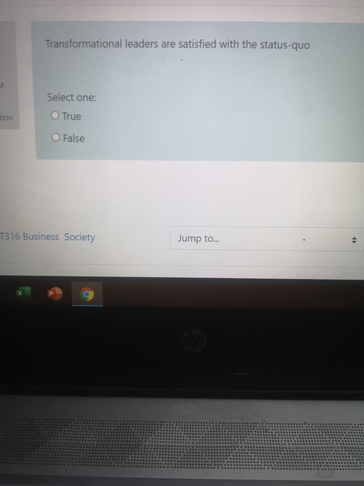 Transformational leaders are satisfied with the status-quO
of
Select one:
tion
O True
O False
T316 Business Society
Jump to...
