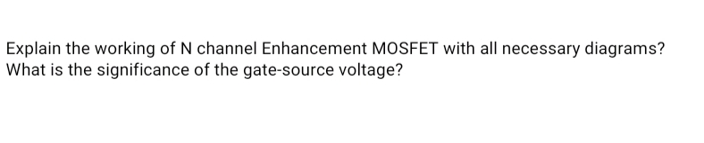 Explain the working of N channel Enhancement MOSFET with all necessary diagrams?
What is the significance of the gate-source voltage?
