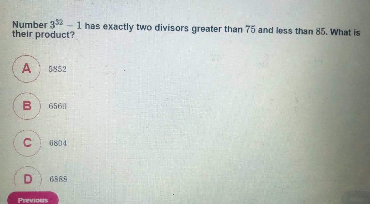 Number 332 -1 has exactly two divisors greater than 75 and less than 85. What is
their product?
5852
B
6560
C
6804
6888
Previous
A,
