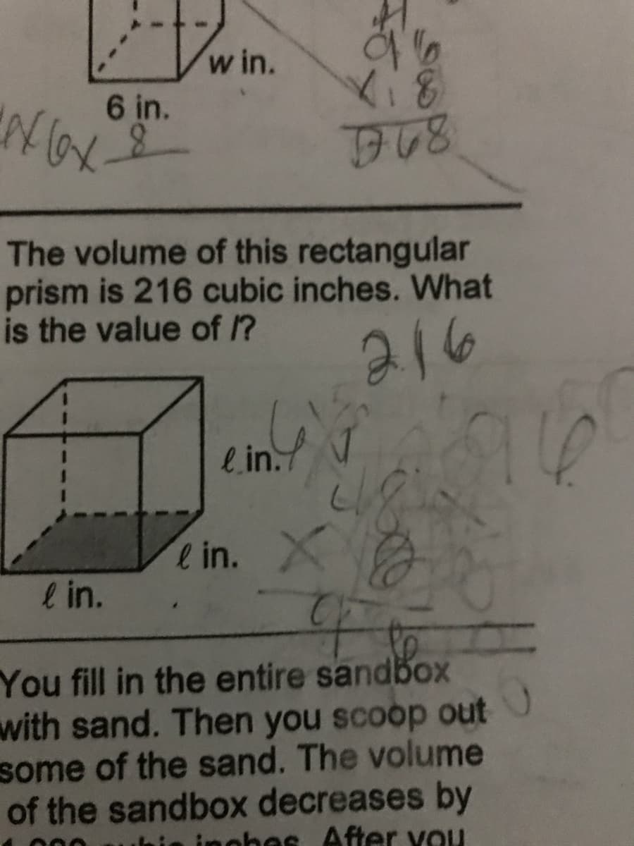 w in.
6 in.
The volume of this rectangular
prism is 216 cubic inches. What
is the value of /?
216
e.in.
e in. X
e in.
You fill in the entire sandbox
with sand. Then you scoop out
some of the sand. The volume
of the sandbox decreases by
ohes After you
