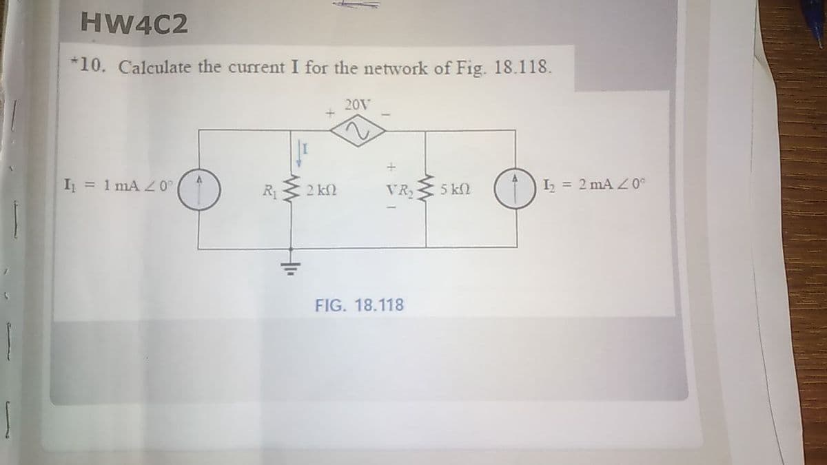 HW4C2
*10. Calculate the current I for the network of Fig. 18.118.
20V
I = 1 mA
R3 2 kl
L = 2 mA Z
VR,
5 k2
FIG. 18.118
