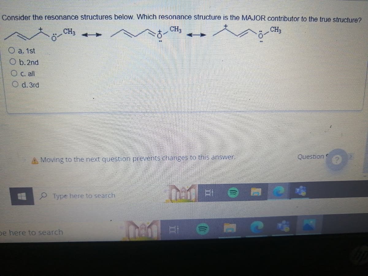 Consider the resonance structures below. Which resonance structure is the MAJOR contributor to the true structure?
CH3
CH,
CH₂
O a. 1st
Ob. 2nd
O c. all
O d. 3rd
Question
Moving to the next question prevents changes to this answer.
Type here to search
be here to search