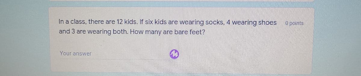 In a class, there are 12 kids. If six kids are wearing socks, 4 wearing shoes
O points
and 3 are wearing both. How many are bare feet?
Your answer
