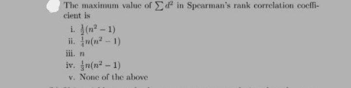 The maximum value of d² in Spearman's rank correlation coeffi-
cient is
i. (n²-1)
ii. n(n² - 1)
iii. n
iv. n(n²-1)
v. None of the above