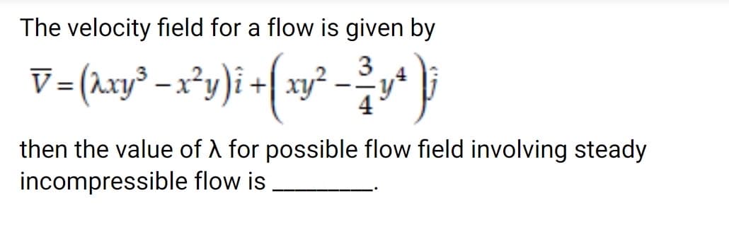 The velocity field for a flow is given by
3
V=(2xy³ - x*y)i + xy² –
4
then the value of A for possible flow field involving steady
incompressible flow is
