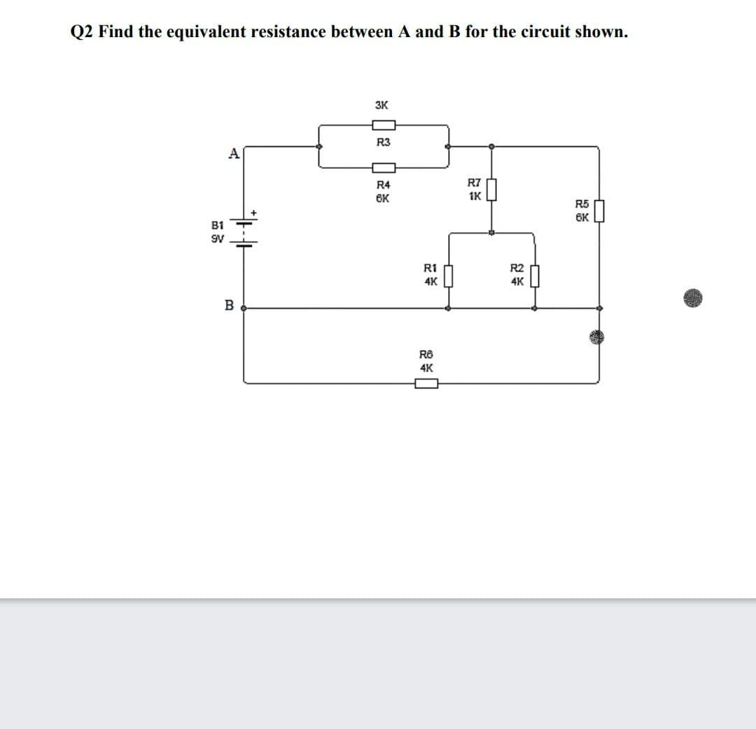 Q2 Find the equivalent resistance between A and B for the circuit shown.
3K
R3
A
R4
R7
6K
1K
R5
6K
B1
SV
R1
R2
4K
4K
B
R8
4K
