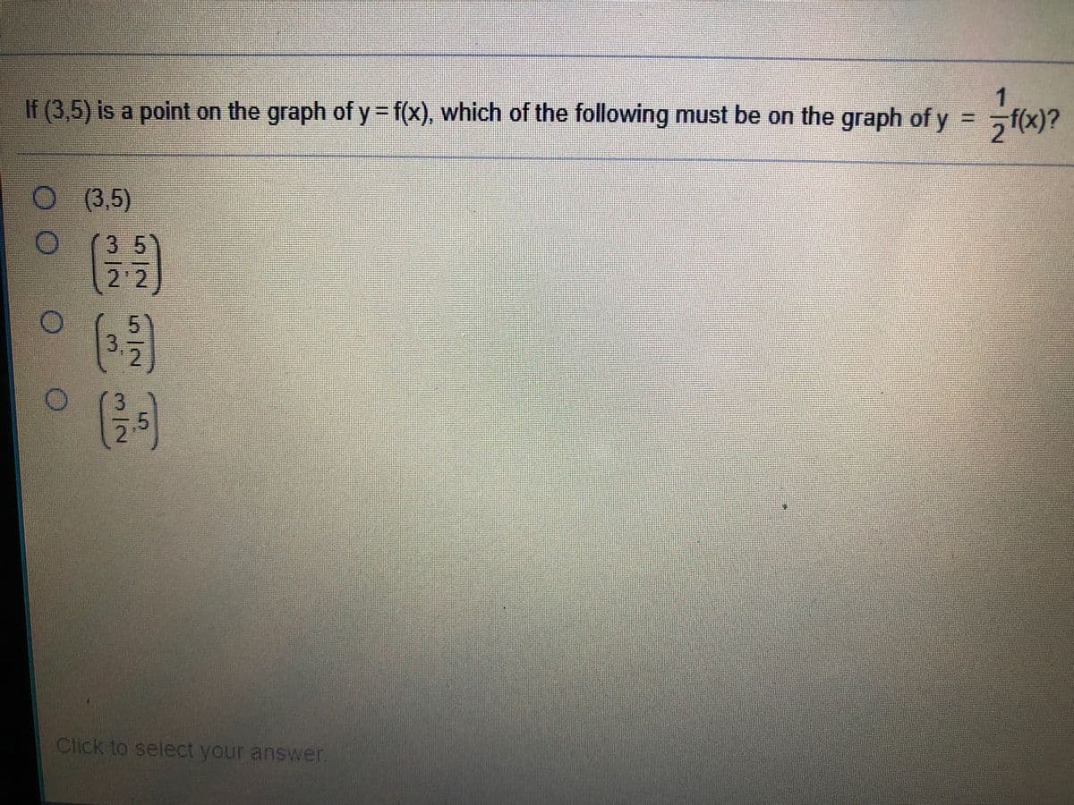 1
If (3,5) is a point on the graph of y= f(x), which of the following must be on the graph of y f(x)?
(3,5)
(35
2'2
3)
Click to select your answer.
3/2
