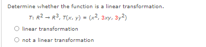 Determine whether the function is a linear transformation.
T: R2 - R3, T(x, y) = (x2, 3xy, 3y2)
linear transformation
not a linear transformation
