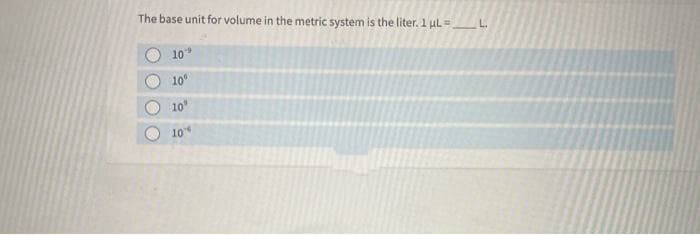 The base unit for volume in the metric system is the liter. 1 ul =
L.
10
10
10"
10
