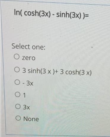 In( cosh(3x) - sinh(3x) )=
Select one:
O zero
O 3 sinh(3 x )+ 3 cosh(3 x)
O-3x
0 1
O 3x
O None

