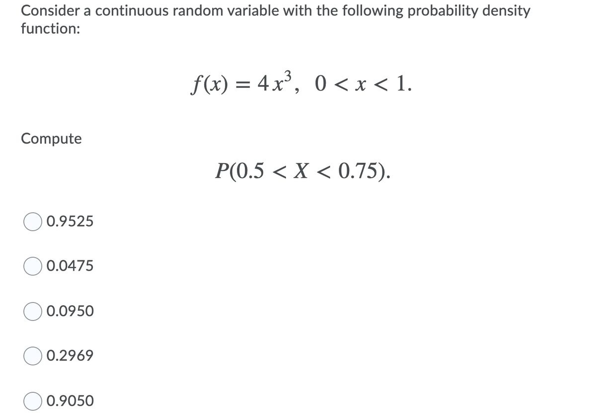 Consider a continuous random variable with the following probability density
function:
f(x) = 4x³, 0 < x < 1.
Compute
P(0.5 < X < 0.75).
0.9525
0.0475
O 0.0950
0.2969
0.9050
