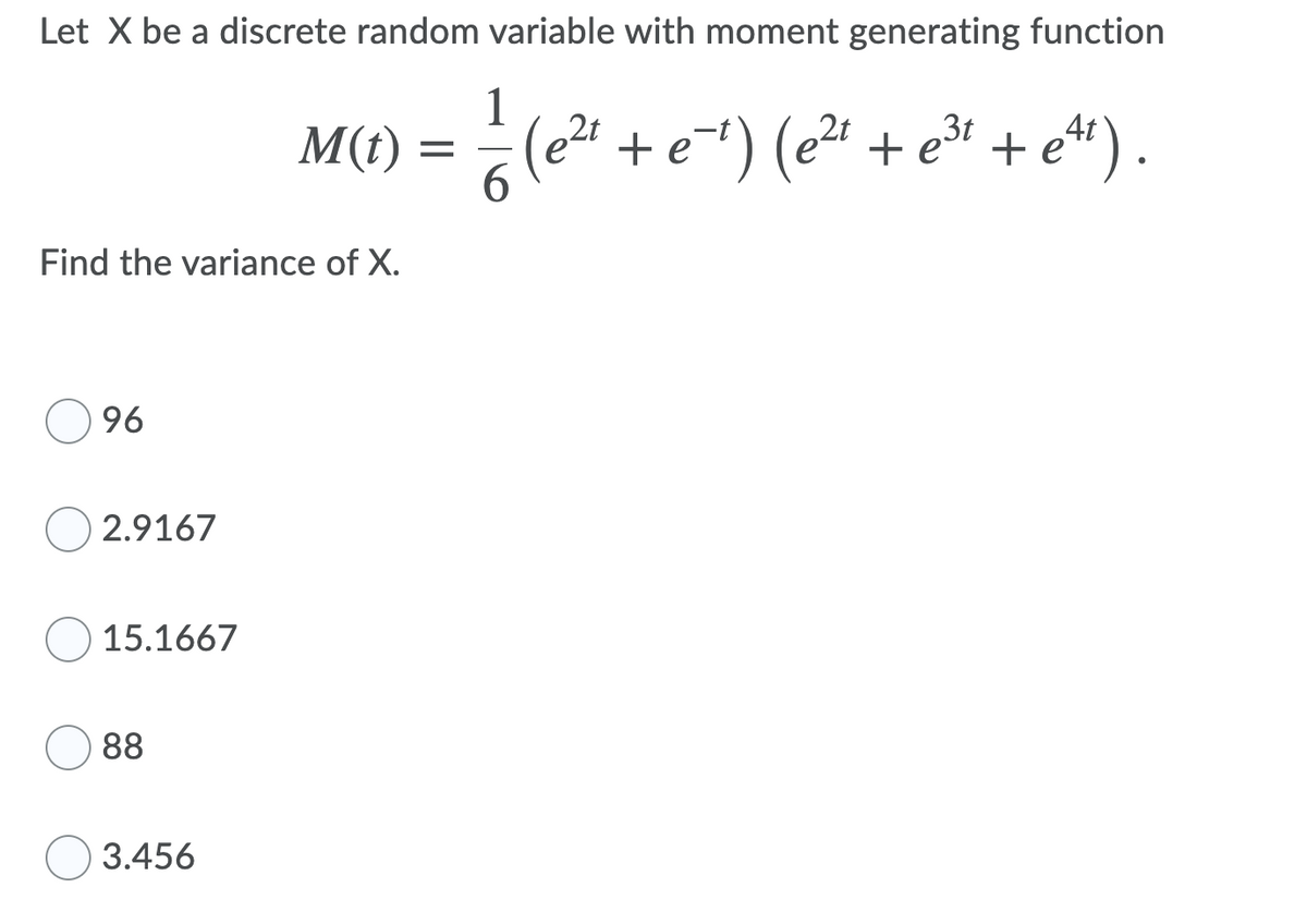 Let X be a discrete random variable with moment generating function
1
(e? + e*) (e²' + e³* + et*) .
M(t) =
Find the variance of X.
96
2.9167
15.1667
88
3.456
