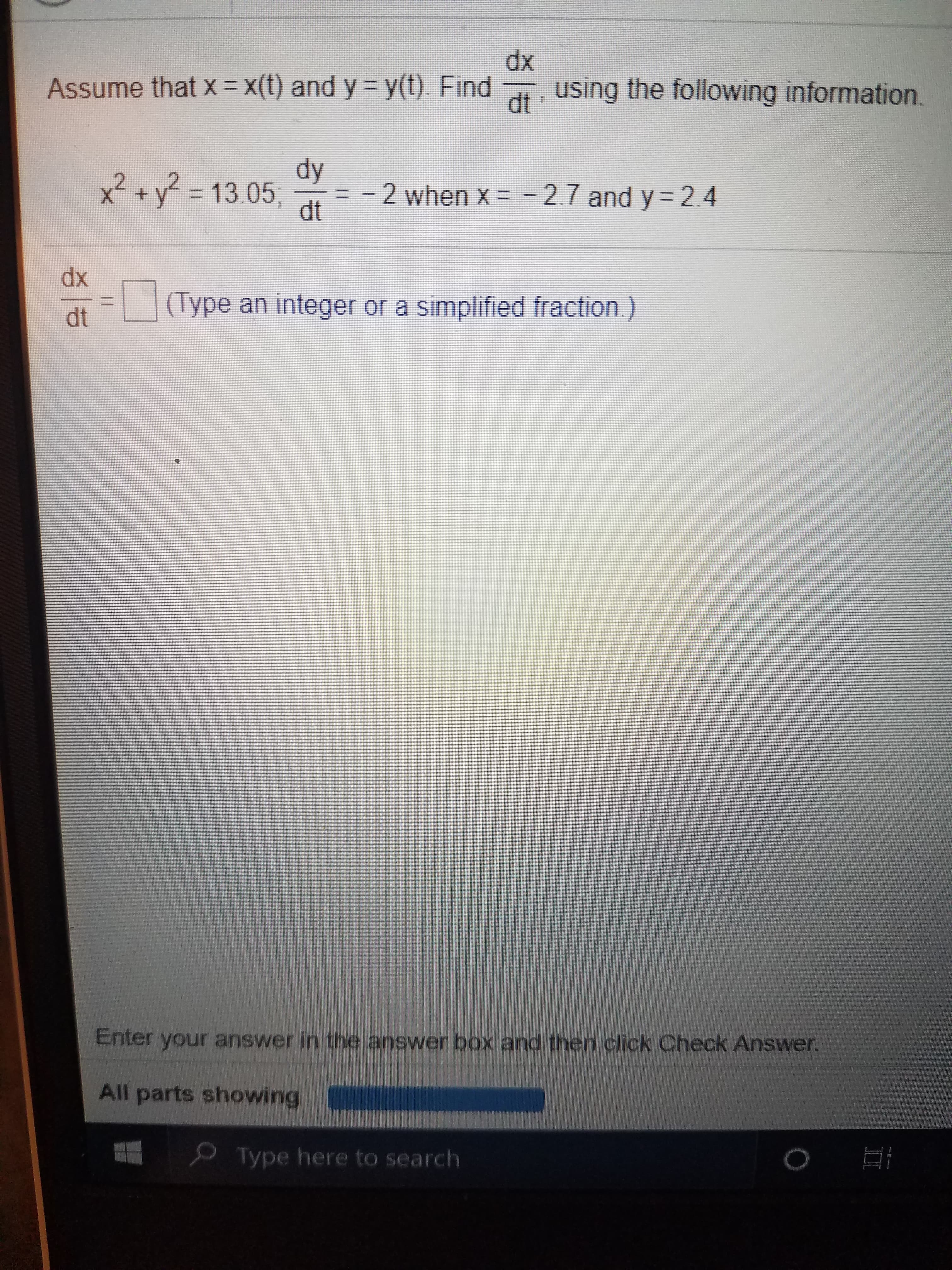dx
using the following information.
Assume that x =x(t) and y
y(t) Find
dt
dy
x2 +y 13.05,
-27 and y 2.4
2 when x=
dt
dx
(Type an integer or a simplified fraction.)
dt
Enter your answer in the answer box and then click Check Answer.
All parts showing
Type here to search
O
