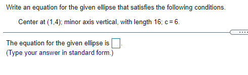 Write an equation for the given ellipse that satisfies the following conditions.
Center at (1,4); minor axis vertical, with length 16; c= 6.
....
The equation for the given ellipse is
(Type your answer in standard form.)
