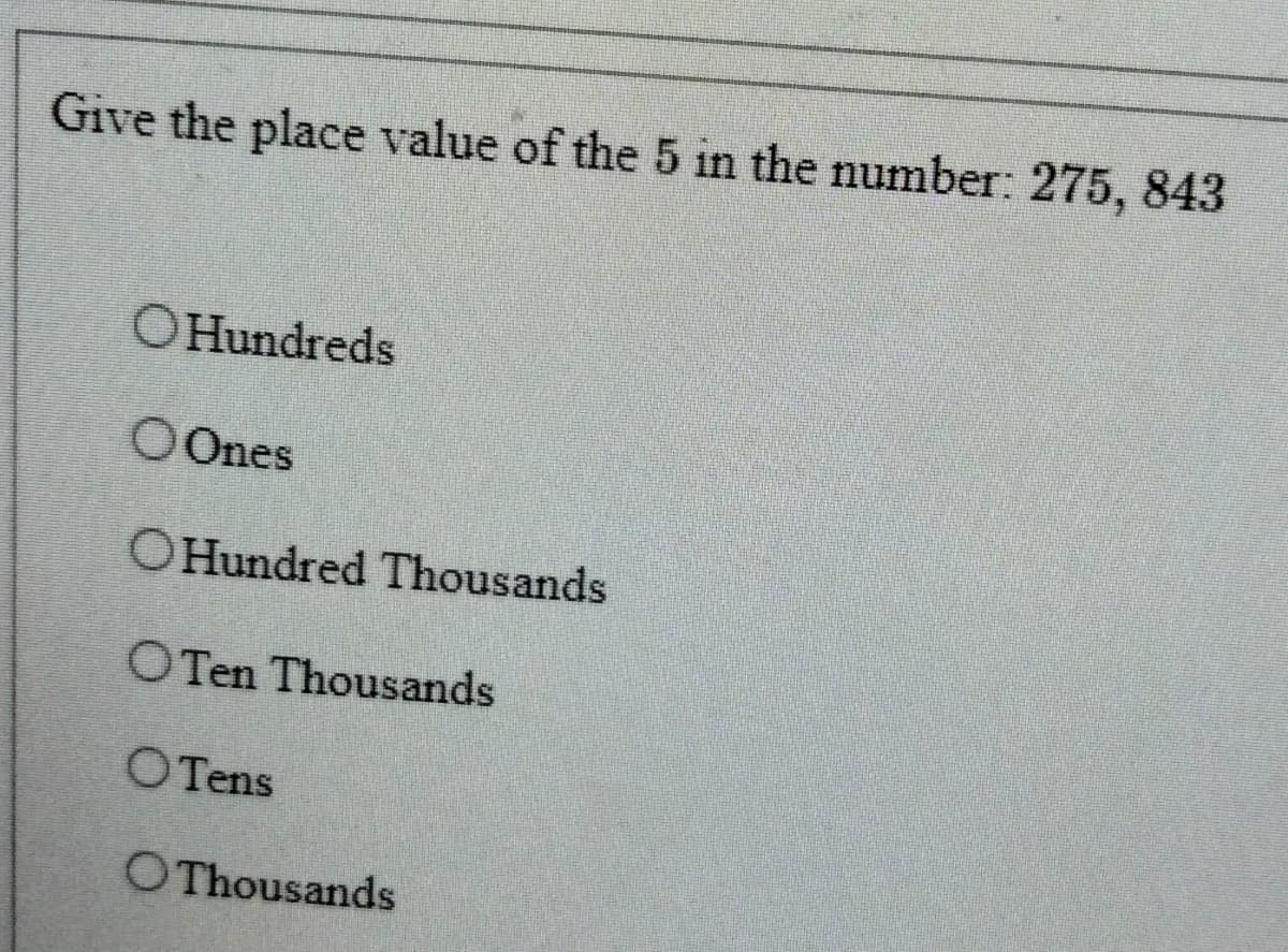 Give the place value of the 5 in the number: 275, 843
OHundreds
OOnes
OHundred Thousands
O Ten Thousands
OTens
OThousands
